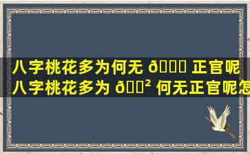 八字桃花多为何无 🐈 正官呢（八字桃花多为 🌲 何无正官呢怎么办）